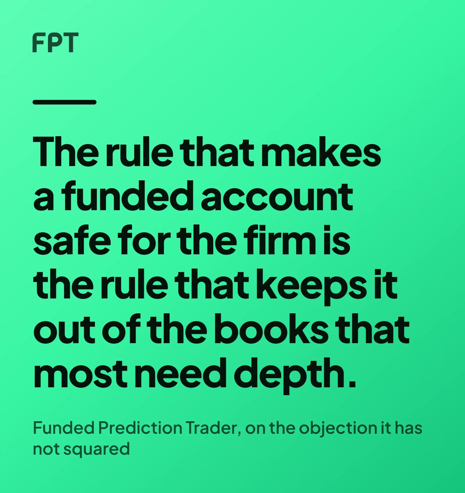A quote card on a bright mint ground reading: the rule that makes a funded account safe for the firm is the rule that keeps it out of the books that most need depth, attributed to Funded Prediction Trader.